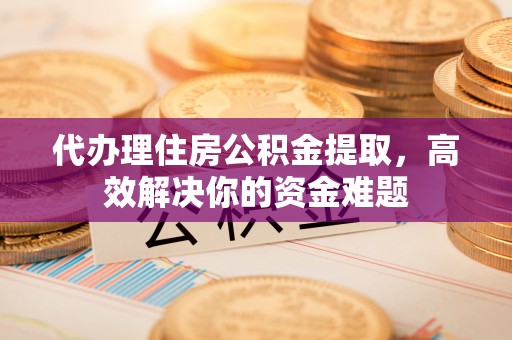 六龟代办理住房公积金提取，高效解决你的资金难题