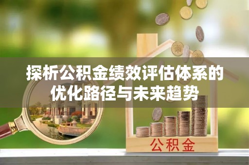 六龟探析公积金绩效评估体系的优化路径与未来趋势