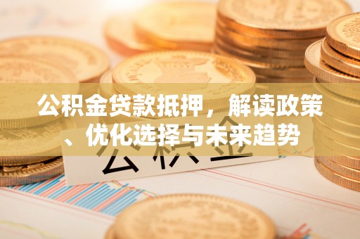 六龟公积金贷款抵押，解读政策、优化选择与未来趋势