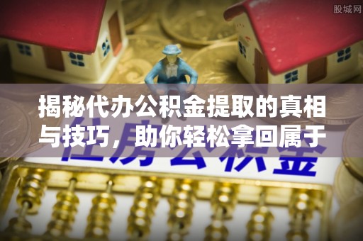 六龟揭秘代办公积金提取的真相与技巧，助你轻松拿回属于你的钱