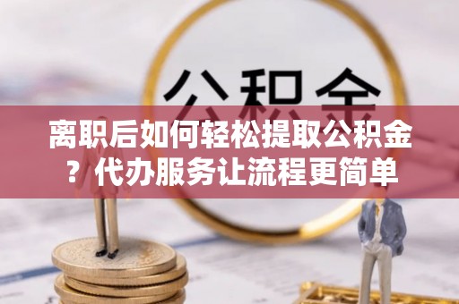 六龟离职后如何轻松提取公积金？代办服务让流程更简单