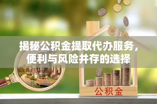 六龟揭秘公积金提取代办服务，便利与风险并存的选择