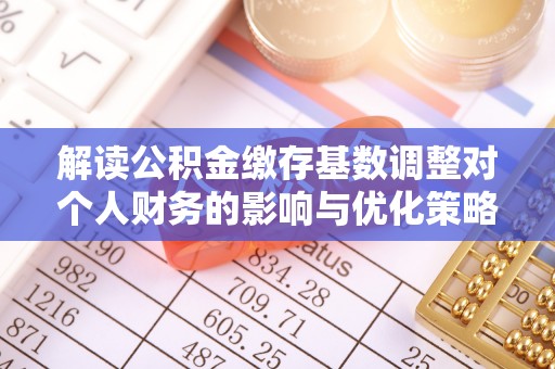 六龟解读公积金缴存基数调整对个人财务的影响与优化策略