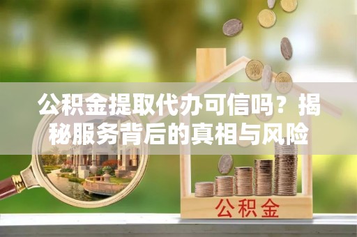 六龟公积金提取代办可信吗？揭秘服务背后的真相与风险