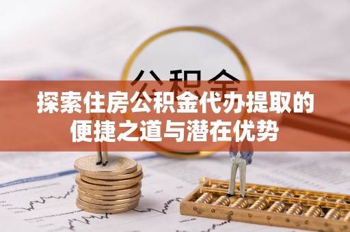 六龟探索住房公积金代办提取的便捷之道与潜在优势