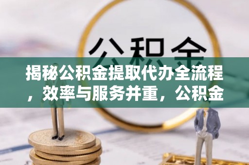 六龟揭秘公积金提取代办全流程，效率与服务并重，公积金提取代办要多久不再是难题