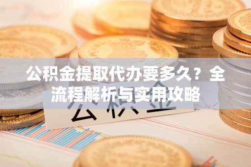 六龟公积金提取代办要多久？全流程解析与实用攻略