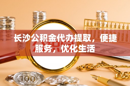 六龟长沙公积金代办提取，便捷服务，优化生活