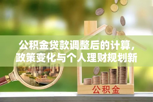 六龟公积金贷款调整后的计算，政策变化与个人理财规划新方向