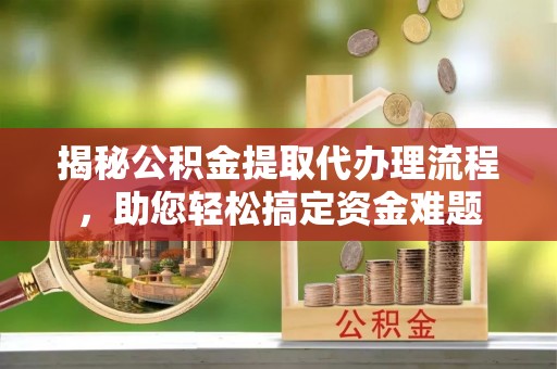 六龟揭秘公积金提取代办理流程，助您轻松搞定资金难题