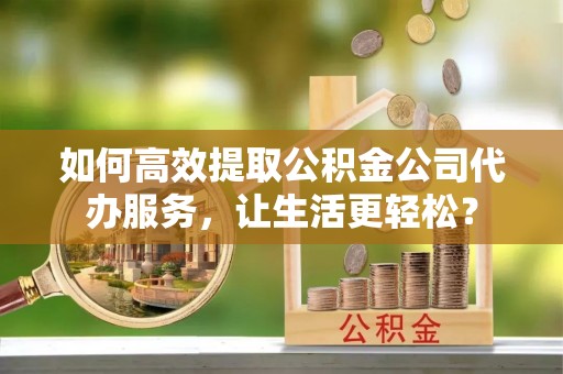 六龟如何高效提取公积金公司代办服务，让生活更轻松？