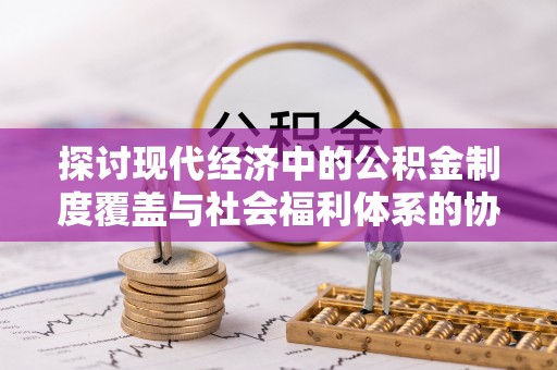 六龟探讨现代经济中的公积金制度覆盖与社会福利体系的协同发展