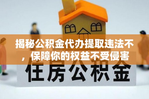 六龟揭秘公积金代办提取违法不，保障你的权益不受侵害