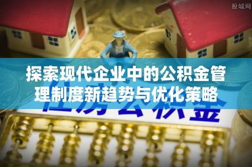六龟探索现代企业中的公积金管理制度新趋势与优化策略