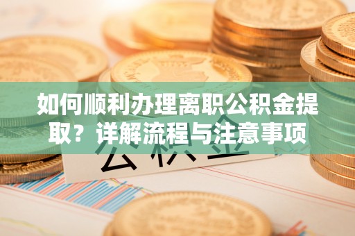 六龟如何顺利办理离职公积金提取？详解流程与注意事项