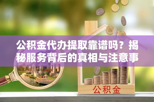 六龟公积金代办提取靠谱吗？揭秘服务背后的真相与注意事项