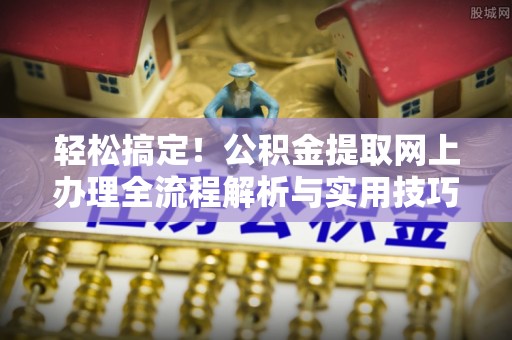 六龟轻松搞定！公积金提取网上办理全流程解析与实用技巧