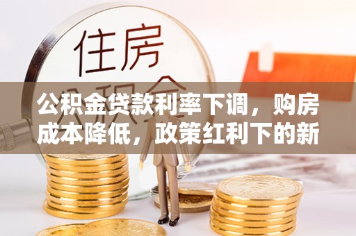 六龟公积金贷款利率下调，购房成本降低，政策红利下的新机遇
