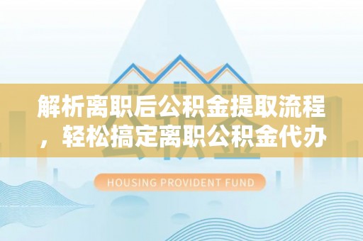 六龟解析离职后公积金提取流程，轻松搞定离职公积金代办提取手续