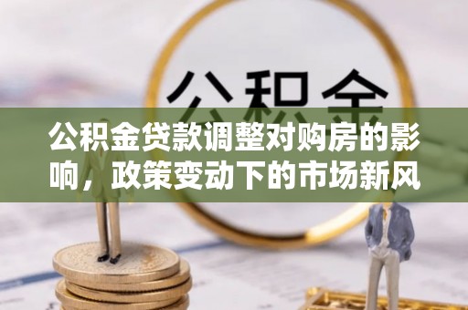 六龟公积金贷款调整对购房的影响，政策变动下的市场新风向