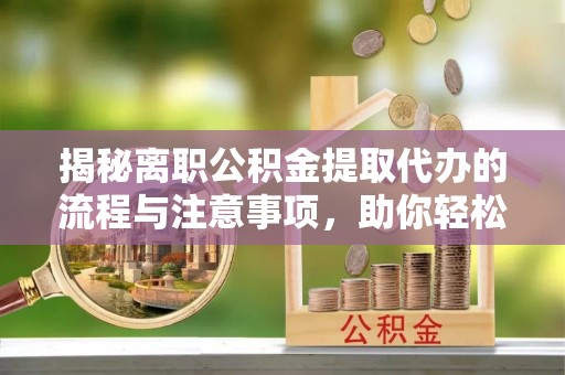 六龟揭秘离职公积金提取代办的流程与注意事项，助你轻松拿回属于你的钱！