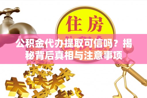 六龟公积金代办提取可信吗？揭秘背后真相与注意事项