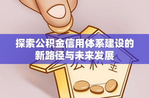 六龟探索公积金信用体系建设的新路径与未来发展