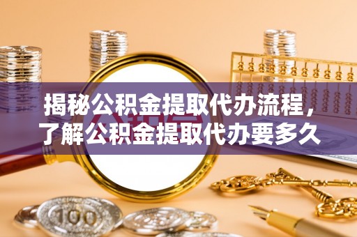六龟揭秘公积金提取代办流程，了解公积金提取代办要多久的关键因素