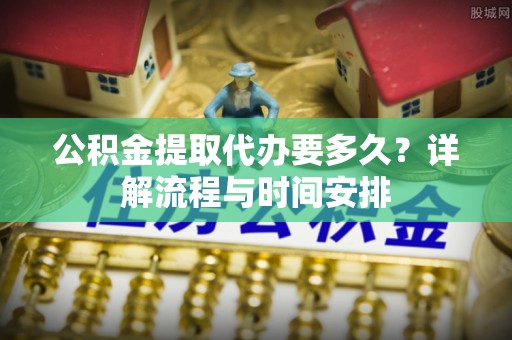 六龟公积金提取代办要多久？详解流程与时间安排