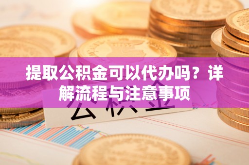 六龟提取公积金可以代办吗？详解流程与注意事项