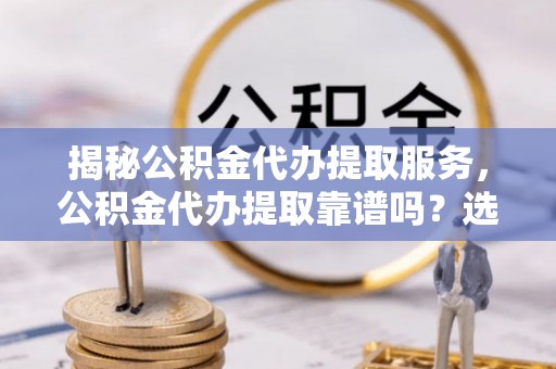 六龟揭秘公积金代办提取服务，公积金代办提取靠谱吗？选择前你需要知道这些！