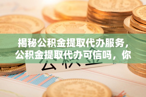 六龟揭秘公积金提取代办服务，公积金提取代办可信吗，你需要知道的真相