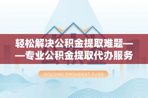 六龟轻松解决公积金提取难题——专业公积金提取代办服务详解