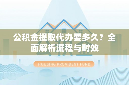 六龟公积金提取代办要多久？全面解析流程与时效