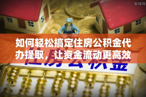 六龟如何轻松搞定住房公积金代办提取，让资金流动更高效