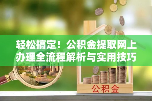 六龟轻松搞定！公积金提取网上办理全流程解析与实用技巧