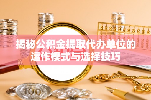 六龟揭秘公积金提取代办单位的运作模式与选择技巧