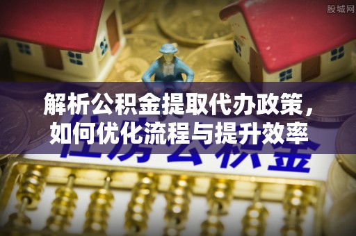 六龟解析公积金提取代办政策，如何优化流程与提升效率