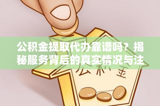 六龟公积金提取代办靠谱吗？揭秘服务背后的真实情况与注意事项