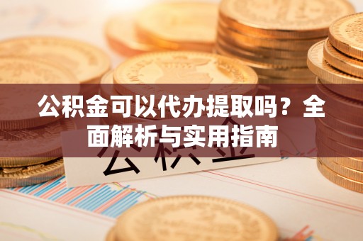 六龟公积金可以代办提取吗？全面解析与实用指南