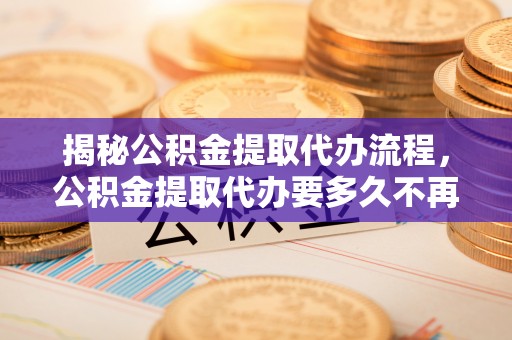 六龟揭秘公积金提取代办流程，公积金提取代办要多久不再是谜题