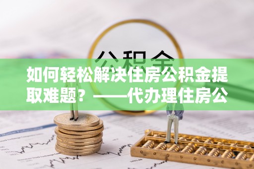 六龟如何轻松解决住房公积金提取难题？——代办理住房公积金提取服务解析