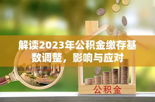 六龟解读2023年公积金缴存基数调整，影响与应对
