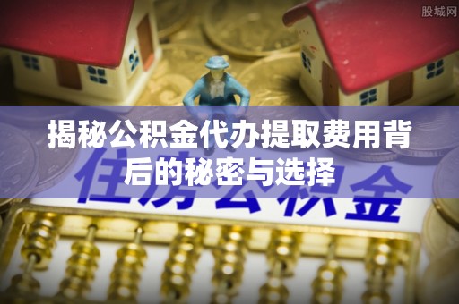 六龟揭秘公积金代办提取费用背后的秘密与选择