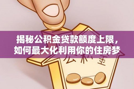 六龟揭秘公积金贷款额度上限，如何最大化利用你的住房梦？