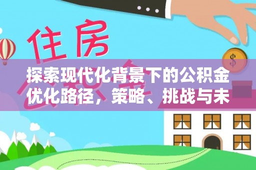 六龟探索现代化背景下的公积金优化路径，策略、挑战与未来展望