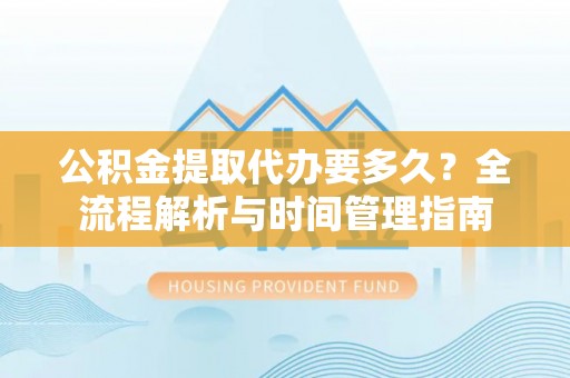 六龟公积金提取代办要多久？全流程解析与时间管理指南