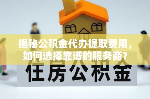 六龟揭秘公积金代办提取费用，如何选择靠谱的服务商？