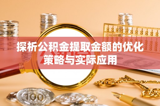 六龟探析公积金提取金额的优化策略与实际应用