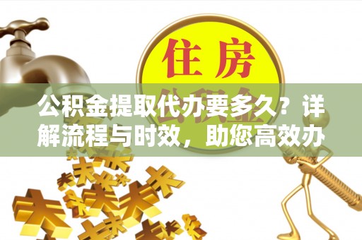 六龟公积金提取代办要多久？详解流程与时效，助您高效办理